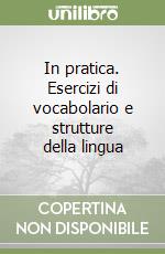 In pratica. Esercizi di vocabolario e strutture della lingua