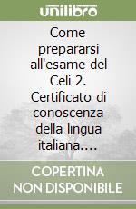 Come prepararsi all'esame del Celi 2. Certificato di conoscenza della lingua italiana. Livello 2. Con CD Audio libro