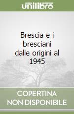 Brescia e i bresciani dalle origini al 1945 libro