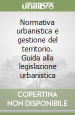 Normativa urbanistica e gestione del territorio. Guida alla legislazione urbanistica libro