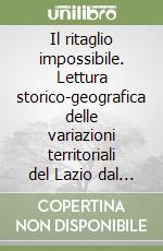 Il ritaglio impossibile. Lettura storico-geografica delle variazioni territoriali del Lazio dal 1871 al 1991 libro