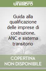 Guida alla qualificazione delle imprese di costruzione. ANC e sistema transitorio libro