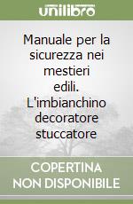 Manuale per la sicurezza nei mestieri edili. L'imbianchino decoratore stuccatore libro