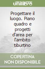 Progettare il luogo. Piano quadro e progetti d'area per l'ambito tiburtino libro