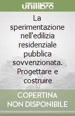 La sperimentazione nell'edilizia residenziale pubblica sovvenzionata. Progettare e costruire libro