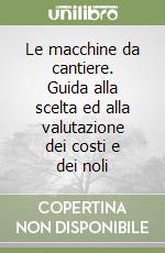 Le macchine da cantiere. Guida alla scelta ed alla valutazione dei costi e dei noli libro