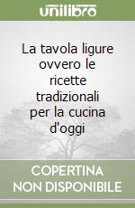 La tavola ligure ovvero le ricette tradizionali per la cucina d'oggi