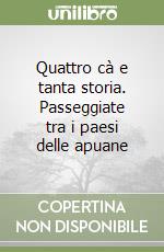 Quattro cà e tanta storia. Passeggiate tra i paesi delle apuane libro