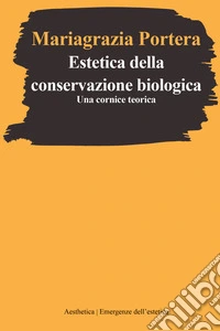 Estetica della conservazione biologica. Una cornice teorica libro