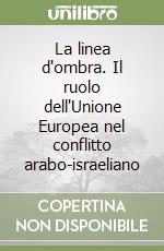 La linea d'ombra. Il ruolo dell'Unione Europea nel conflitto arabo-israeliano libro