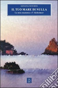 Il tuo mare di nulla. La mia mamma e l'Alzheimer libro