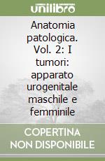 Anatomia patologica. Vol. 2: I tumori: apparato urogenitale maschile e femminile