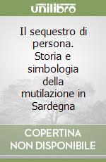 Il sequestro di persona. Storia e simbologia della mutilazione in Sardegna