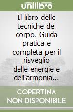 Il libro delle tecniche del corpo. Guida pratica e completa per il risveglio delle energie e dell'armonia di mente e corpo