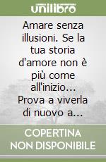 Amare senza illusioni. Se la tua storia d'amore non è più come all'inizio... Prova a viverla di nuovo a occhi aperti...