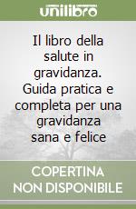 Il libro della salute in gravidanza. Guida pratica e completa per una gravidanza sana e felice libro