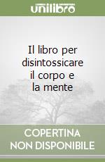 Il libro per disintossicare il corpo e la mente