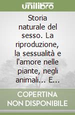 Storia naturale del sesso. La riproduzione, la sessualità e l'amore nelle piante, negli animali... E nell'uomo