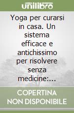 Yoga per curarsi in casa. Un sistema efficace e antichissimo per risolvere senza medicine: sovrappeso, pressione alta, mal di schiena...