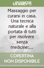 Massaggio per curarsi in casa. Una tecnica naturale e alla portata di tutti per risolvere senza medicine: cellulite, insonnia, coliche... libro