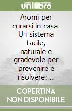 Aromi per curarsi in casa. Un sistema facile, naturale e gradevole per prevenire e risolvere: tensione nervosa, mal di denti, punture di insetto... libro