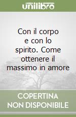 Con il corpo e con lo spirito. Come ottenere il massimo in amore libro