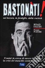 Bastonati! Sul lavoro, in famiglia, dalla società. Gli uomini in cerca di una nuova identità libro