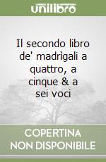 Il secondo libro de' madrìgali a quattro, a cinque & a sei voci libro