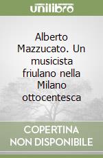 Alberto Mazzucato. Un musicista friulano nella Milano ottocentesca