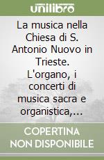 La musica nella Chiesa di S. Antonio Nuovo in Trieste. L'organo, i concerti di musica sacra e organistica, il repertorio organistico, la cappella corale... libro