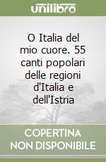 O Italia del mio cuore. 55 canti popolari delle regioni d'Italia e dell'Istria libro