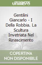 Gentilini Giancarlo - I Della Robbia. La Scultura Invetriata Nel Rinascimento libro