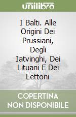 I Balti. Alle Origini Dei Prussiani, Degli Iatvinghi, Dei Lituani E Dei Lettoni libro