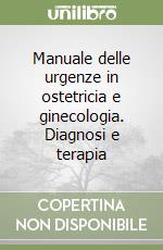 Manuale delle urgenze in ostetricia e ginecologia. Diagnosi e terapia