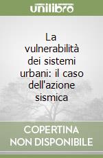 La vulnerabilità dei sistemi urbani: il caso dell'azione sismica libro