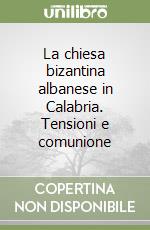 La chiesa bizantina albanese in Calabria. Tensioni e comunione libro