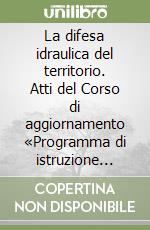 La difesa idraulica del territorio. Atti del Corso di aggiornamento «Programma di istruzione permanente» (Politecnico di Milano, 7-11 ottobre 1996) libro