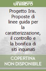 Progetto Iris. Proposte di linee guida per la caratterizzazione, il controllo e la bonifica di siti inquinati