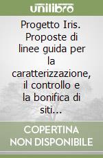 Progetto Iris. Proposte di linee guida per la caratterizzazione, il controllo e la bonifica di siti inquinati. Ediz. italiana e inglese (3) libro