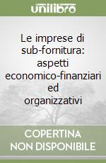 Le imprese di sub-fornitura: aspetti economico-finanziari ed organizzativi libro