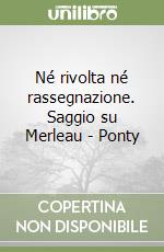 Né rivolta né rassegnazione. Saggio su Merleau - Ponty libro