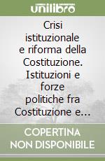 Crisi istituzionale e riforma della Costituzione. Istituzioni e forze politiche fra Costituzione e riforma libro