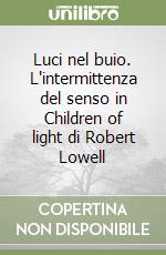 Luci nel buio. L'intermittenza del senso in Children of light di Robert Lowell libro