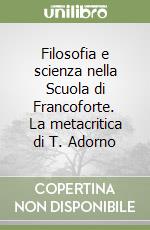 Filosofia e scienza nella Scuola di Francoforte. La metacritica di T. Adorno libro