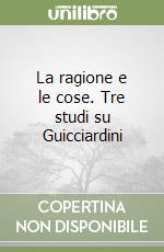 La ragione e le cose. Tre studi su Guicciardini libro