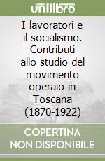 I lavoratori e il socialismo. Contributi allo studio del movimento operaio in Toscana (1870-1922) libro