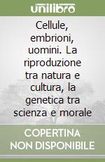 Cellule, embrioni, uomini. La riproduzione tra natura e cultura, la genetica tra scienza e morale libro