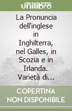 La Pronuncia dell'inglese in Inghilterra, nel Galles, in Scozia e in Irlanda. Varietà di pronuncia socioregionali libro
