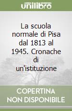 La scuola normale di Pisa dal 1813 al 1945. Cronache di un'istituzione libro