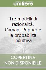 Tre modelli di razionalità. Carnap, Popper e la probabilità induttiva